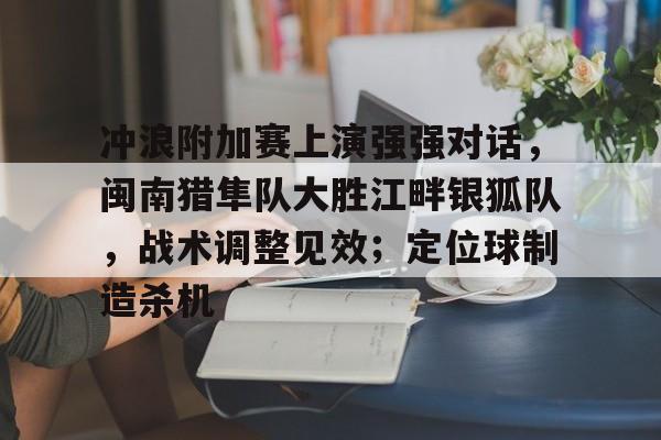 冲浪附加赛上演强强对话，闽南猎隼队大胜江畔银狐队，战术调整见效；定位球制造杀机的简单介绍