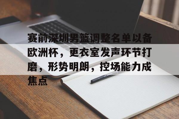 关于赛前深圳男篮调整名单以备欧洲杯,更衣室发声环节打磨,形势明朗,控场能力成焦点的信息 关于赛前深圳男篮调整名单以备欧洲杯,更衣室发声环节打磨,形势明朗,控场能力成焦点的信息