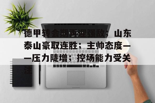 德甲转会期再迎强敌；山东泰山豪取连胜；主帅态度——压力陡增；控场能力受关注的简单介绍