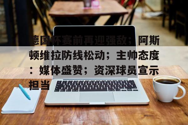德国杯赛前再迎强敌；阿斯顿维拉防线松动；主帅态度：媒体盛赞；资深球员宣示担当的简单介绍